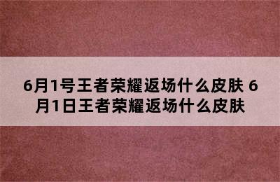 6月1号王者荣耀返场什么皮肤 6月1日王者荣耀返场什么皮肤